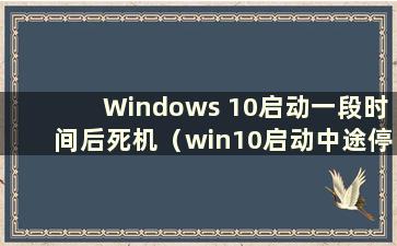 Windows 10启动一段时间后死机（win10启动中途停止）